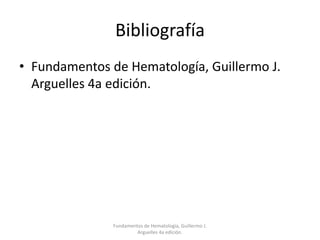 Bibliografía
• Fundamentos de Hematología, Guillermo J.
Arguelles 4a edición.
Fundamentos de Hematología, Guillermo J.
Arguelles 4a edición.
 