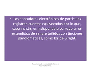 • Los contadores electrónicos de partículas
registran cuentas equivocadas por lo que,
caba insistir, es indispenable corroborar en
extendidos de sangre teñidos con tinciones
pancromáticas, como los de wright)
Fundamentos de Hematología, Guillermo J.
Arguelles 4a edición.
 