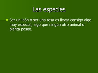 Las especies <ul><li>Ser un león o ser una rosa es llevar consigo algo muy especial, algo que ningún otro animal o planta ...