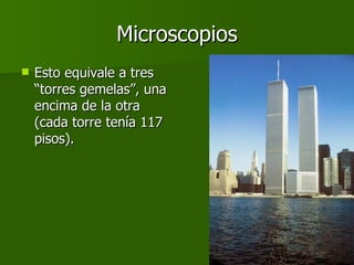 Microscopios Esto equivale a tres “torres gemelas”, una encima de la otra (cada torre tenía 117 pisos). 
