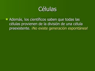 Células Además, los científicos saben que todas las células provienen de la división de una célula preexistente.  ¡No existe generación espontánea! 