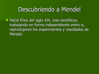 Descubriendo a Mendel Hacia fines del siglo XIX, tres científicos, trabajando en forma independiente entre si, reprodujeron los experimentos y resultados de Mendel.  