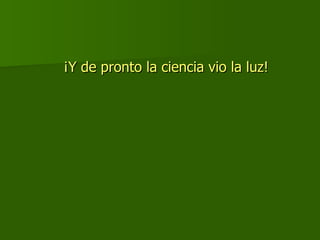¡Y de pronto la ciencia vio la luz! 