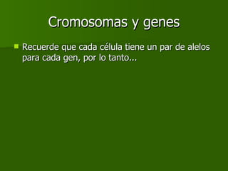 Cromosomas y genes Recuerde que cada célula tiene un par de alelos para cada gen, por lo tanto... 