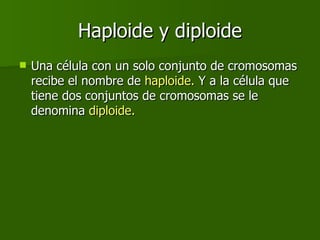 Haploide y diploide Una célula con un solo conjunto de cromosomas recibe el nombre de  haploide.  Y a la célula que tiene dos conjuntos de cromosomas se le denomina  diploide.  