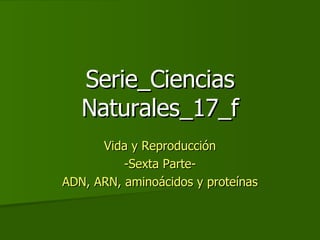 Serie_Ciencias Naturales_17_f Vida y Reproducción -Sexta Parte- ADN, ARN, aminoácidos y proteínas 