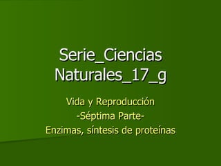 Serie_Ciencias Naturales_17_g Vida y Reproducción -Séptima Parte- Enzimas, síntesis de proteínas 