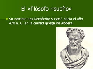 El «filósofo risueño» <ul><li>Su nombre era Demócrito y nació hacia el año 470 a. C. en la ciudad griega de Abdera. </li><...