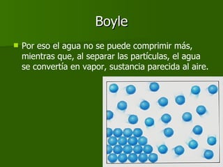 Boyle <ul><li>Por eso el agua no se puede comprimir más, mientras que, al separar las partículas, el agua se convertía en ...