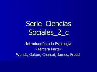 Serie_Ciencias Sociales_2_c Introducción a la Psicología -Tercera Parte- Wundt, Galton, Charcot, James, Freud  
