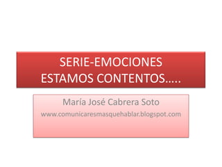 SERIE-EMOCIONESESTAMOS CONTENTOS….. María José Cabrera Soto www.comunicaresmasquehablar.blogspot.com 