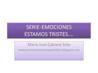 SERIE-EMOCIONESESTAMOS TRISTES…. María José Cabrera Soto www.comunicaresmasquehablar.blogspot.com 