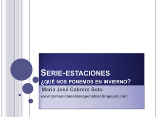 Serie-estaciones¿qué nos ponemos en invierno? María José Cabrera Soto www.comunicaresmasquehablar.blogspot.com 