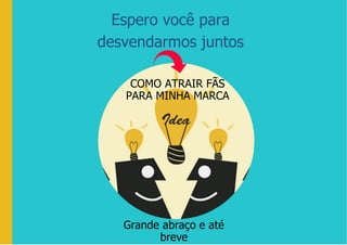 Espero você para
desvendarmos juntos
COMO ATRAIR FÃS
PARA MINHA MARCA
Grande abraço e até
breve
 
