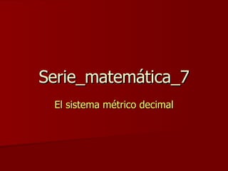 Serie_matemática_7 El sistema métrico decimal 