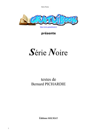 Série Noire




        http://www.gratuibook.fr/



         présente




    Série Noire

         textes de
    Bernard PICHARDIE




       Éditions SOLMAT



1
 