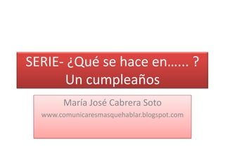 SERIE- ¿Qué se hace en…... ?Un cumpleaños María José Cabrera Soto www.comunicaresmasquehablar.blogspot.com 