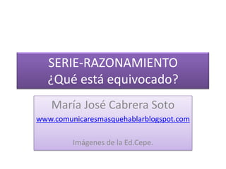 SERIE-RAZONAMIENTO¿Qué está equivocado? María José Cabrera Soto www.comunicaresmasquehablarblogspot.com Imágenes de la Ed.Cepe. 