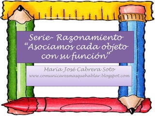 Serie- Razonamiento“Asociamos cada objeto con su función” María José Cabrera Soto www.comunicaresmasquehablar.blogspot.com 