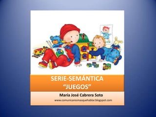 SERIE-SEMÁNTICA“JUEGOS”,[object Object],                            María José Cabrera Soto,[object Object],                                 www.comunicaresmasquehablar.blogspot.com,[object Object]