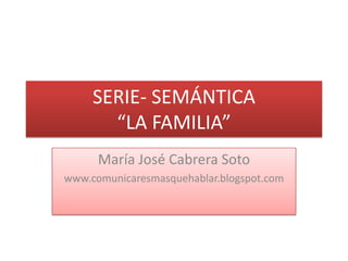 SERIE- SEMÁNTICA“LA FAMILIA” María José Cabrera Soto www.comunicaresmasquehablar.blogspot.com 