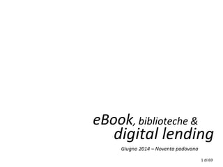 eBook, biblioteche &
digital lending
Giugno 2014 – Noventa padovana
1 di 69
 