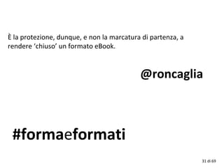 #formaeformati
È la protezione, dunque, e non la marcatura di partenza, a
rendere ‘chiuso’ un formato eBook.
@roncaglia
31...