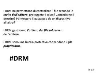 #DRM
I DRM mi permettono di controllare il file secondo le
scelte dell’editore: proteggere il testo? Concederne il
prestit...