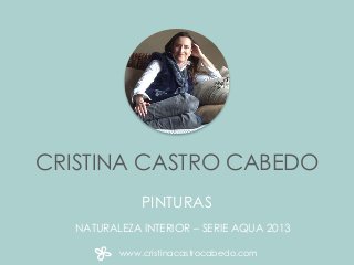 CRISTINA CASTRO CABEDO
PINTURAS
NATURALEZA INTERIOR – SERIE AQUA 2013
www.cristinacastrocabedo.com
 