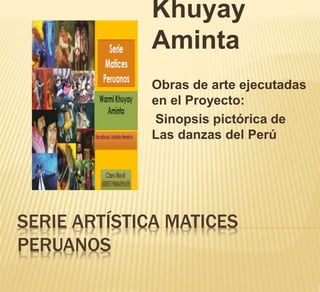 SERIE ARTÍSTICA MATICES
PERUANOS
Khuyay
Aminta
Obras de arte ejecutadas
en el Proyecto:
Sinopsis pictórica de
Las danzas del Perú
 