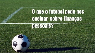O que o futebol pode nos
ensinar sobre finanças
pessoais?
 