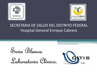 SECRETARIA DE SALUD DEL DISTRITO FEDERAL
Hospital General Enrique Cabrera
Serie Blanca
Laboratorio Clínico.
 