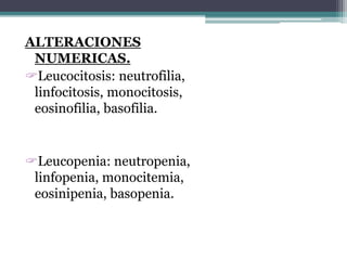 ALTERACIONES
NUMERICAS.
Leucocitosis: neutrofilia,
linfocitosis, monocitosis,
eosinofilia, basofilia.
Leucopenia: neutropenia,
linfopenia, monocitemia,
eosinipenia, basopenia.
 