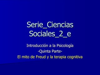 Serie_Ciencias Sociales_2_e Introducción a la Psicología -Quinta Parte- El mito de Freud y la terapia cognitiva 