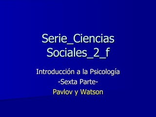 Serie_Ciencias Sociales_2_f Introducción a la Psicología -Sexta Parte- Pavlov y Watson 