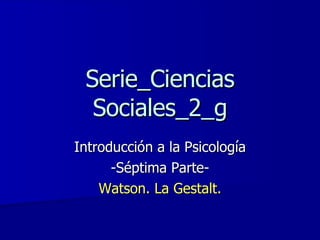 Serie_Ciencias Sociales_2_g Introducción a la Psicología -Séptima Parte- Watson. La Gestalt. 