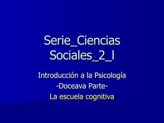 Serie_Ciencias Sociales_2_l Introducción a la Psicología -Doceava Parte- La escuela cognitiva 