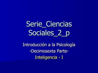 Serie_Ciencias Sociales_2_p Introducción a la Psicología -Decimosexta Parte- Inteligencia - I 