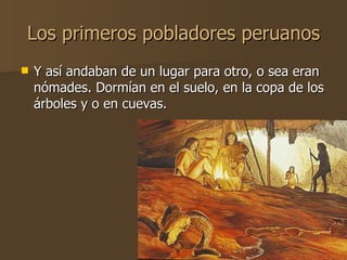 Los primeros pobladores peruanos <ul><li>Y así andaban de un lugar para otro, o sea eran nómades. Dormían en el suelo, en ...