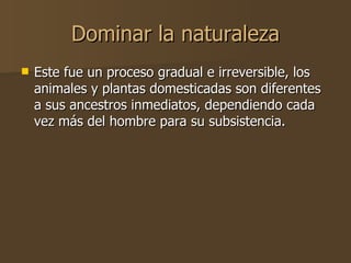Dominar la naturaleza <ul><li>Este fue un proceso gradual e irreversible, los animales y plantas domesticadas son diferent...