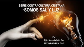 SERIE CONTRACULTURA CRISTANA:
“SOMOS SAL Y LUZ”
Por
MSc. Mauricio Solís Paz
PASTOR GENERAL VAO
 