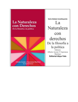Serie Debate Constituyente


    La
Naturaleza
   con
 derechos
De la filosofía a
  la política
         Editores
Alberto Acosta Y Esperanza
         Martínez
  Editorial Abya-Yala
 