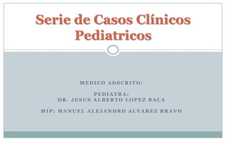 Serie de Casos Clínicos
      Pediatricos


         MEDICO ADSCRITO:

              PEDIATRA:
    DR. JESUS ALBERTO LOPEZ BACA

MIP: MANUEL ALEJANDRO ALVAREZ BRAVO
 