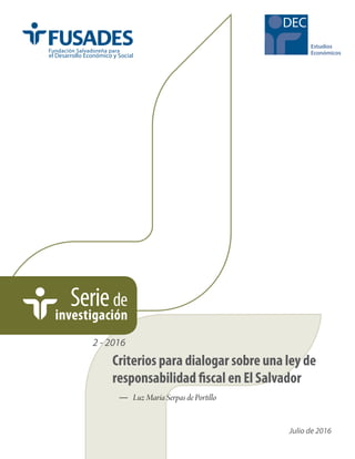 DEC
Seriede
investigación
— 	 Luz María Serpas de Portillo
Julio de 2016
2 - 2016
Criterios para dialogar sobre una ley de
responsabilidad fiscal en El Salvador
 