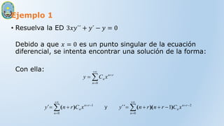 Ejemplo 1
• Resuelva la ED 3𝑥𝑦´´ + 𝑦´ − 𝑦 = 0
Debido a que 𝑥 = 0 es un punto singular de la ecuación
diferencial, se intenta encontrar una solución de la forma:
Con ella:





0
n
r
n
n x
C
y
















0
2
0
1
1
n
r
n
n
n
r
n
n x
C
r
n
r
n
y
x
C
r
n
y )
)(
(
´´
)
(
´ y
 