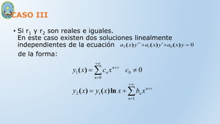 CASO III
• Si r1 y r2 son reales e iguales.
En este caso existen dos soluciones linealmente
independientes de la ecuación
de la forma:
0
0
1
2 

 y
x
a
y
x
a
y
x
a )
(
´
)
(
´´
)
(
r
n
n
n
r
n
n
n
x
b
x
x
y
x
y
c
x
c
x
y













1
1
2
0
0
1 0
ln
)
(
)
(
)
(
 
