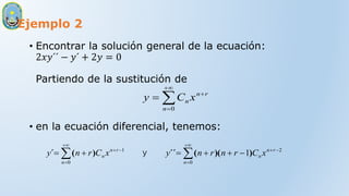 Ejemplo 2
• Encontrar la solución general de la ecuación:
2𝑥𝑦´´ − 𝑦´ + 2𝑦 = 0
Partiendo de la sustitución de
• en la ecuación diferencial, tenemos:





0
n
r
n
n x
C
y
















0
2
0
1
1
n
r
n
n
n
r
n
n x
C
r
n
r
n
y
x
C
r
n
y )
)(
(
´´
)
(
´ y
 