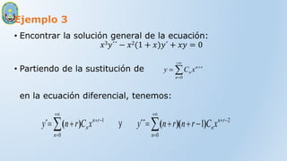 Ejemplo 3
• Encontrar la solución general de la ecuación:
𝑥3𝑦´´ − 𝑥2(1 + 𝑥)𝑦´ + 𝑥𝑦 = 0
• Partiendo de la sustitución de
en la ecuación diferencial, tenemos:





0
n
r
n
n x
C
y
















0
2
0
1
1
n
r
n
n
n
r
n
n x
C
r
n
r
n
y
x
C
r
n
y )
)(
(
´´
)
(
´ y
 