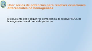 Usar series de potencias para resolver ecuaciones
diferenciales no homogéneas
• El estudiante debe adquirir la competencia de resolver EDOL no
homogéneas usando serie de potencias
 