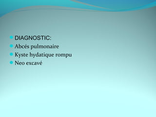 DIAGNOSTIC:
Abcés pulmonaire
Kyste hydatique rompu
Neo excavé
 